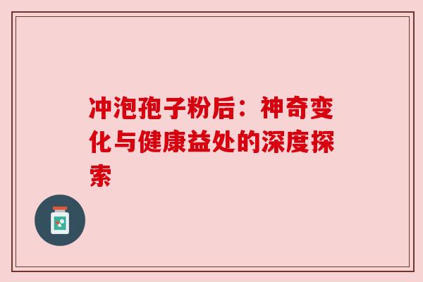 冲泡孢子粉后:神奇变化与健康益处的深度探索 冲泡孢子粉后:神奇变化与健康益处的深度探索