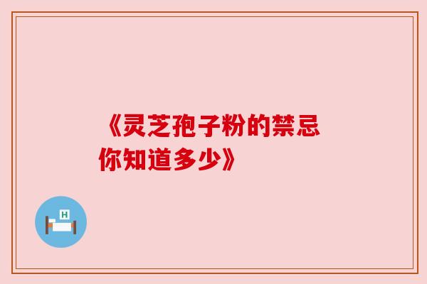 《灵芝孢子粉的禁忌 你知道多少》
