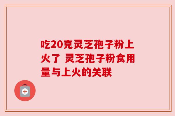 吃20克灵芝孢子粉上火了 灵芝孢子粉食用量与上火的关联