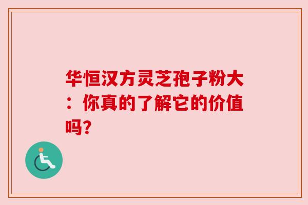 华恒汉方灵芝孢子粉大：你真的了解它的价值吗？