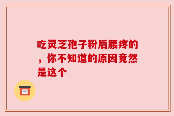 吃灵芝孢子粉后腰疼的,你不知道的原因竟然是这个 吃灵芝孢子粉后腰疼的,你不知道的原因竟然是这个