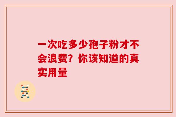 一次吃多少孢子粉才不会浪费?你该知道的真实用量 一次吃多少孢子粉才不会浪费?你该知道的真实用量