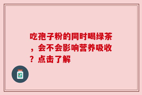 吃孢子粉的同时喝绿茶,会不会影响营养吸收?点击了解 吃孢子粉的同时喝绿茶,会不会影响营养吸收?点击了解