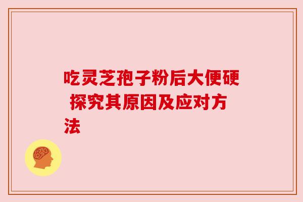 吃灵芝孢子粉后大便硬 探究其原因及应对方法