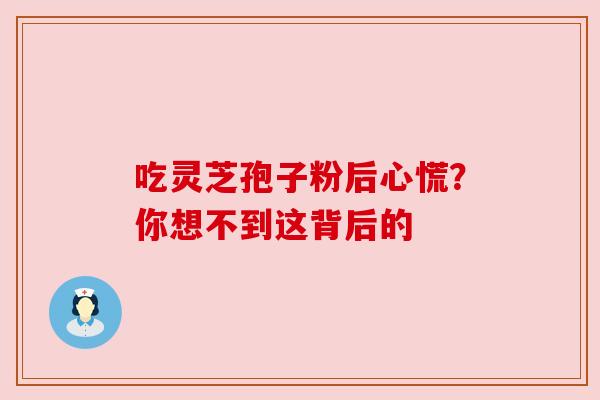吃灵芝孢子粉后心慌？你想不到这背后的