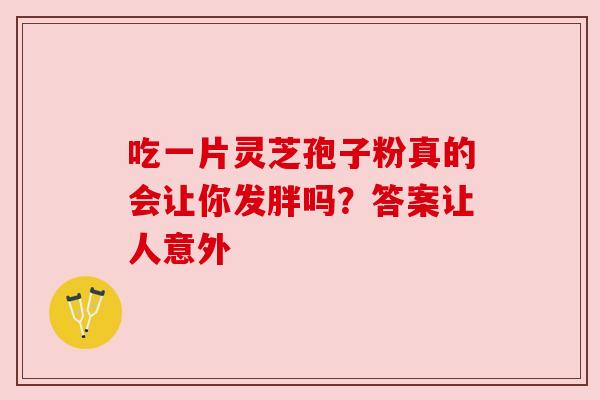 吃一片灵芝孢子粉真的会让你发胖吗?答案让人意外 吃一片灵芝孢子粉真的会让你发胖吗?答案让人意外