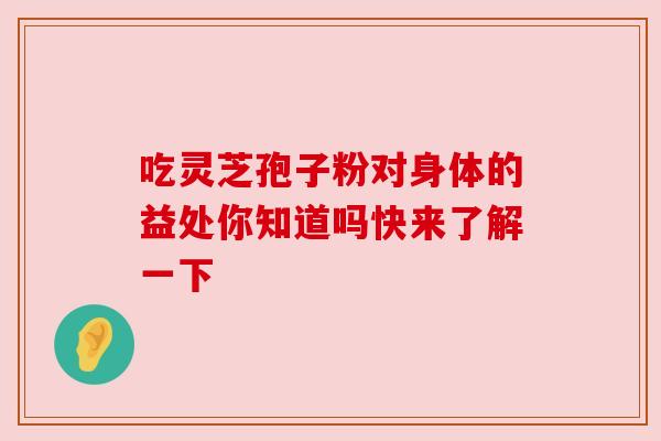 吃灵芝孢子粉对身体的益处你知道吗快来了解一下