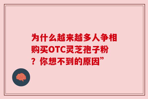 为什么越来越多人争相购买OTC灵芝孢子粉？你想不到的原因”