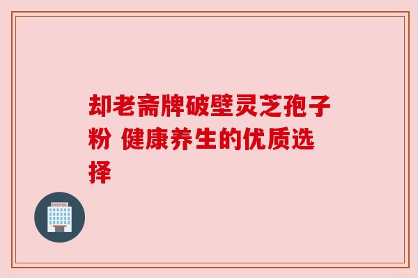 却老斋牌破壁灵芝孢子粉 健康养生的优质选择 却老斋牌破壁灵芝孢子粉 健康养生的优质选择