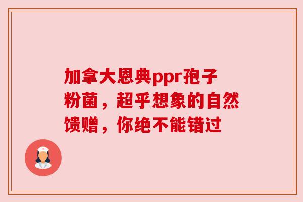 加拿大恩典ppr孢子粉菌,超乎想象的自然馈赠,你绝不能错过 加拿大恩典ppr孢子粉菌,超乎想象的自然馈赠,你绝不能错过