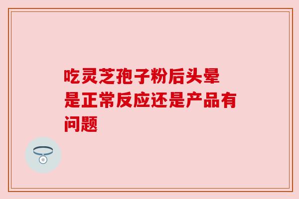 吃灵芝孢子粉后头晕 是正常反应还是产品有问题 吃灵芝孢子粉后头晕 是正常反应还是产品有问题