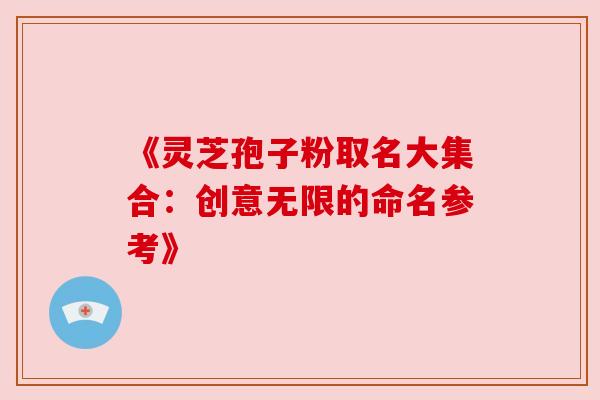《灵芝孢子粉取名大集合:创意无限的命名参考》 《灵芝孢子粉取名大集合:创意无限的命名参考》