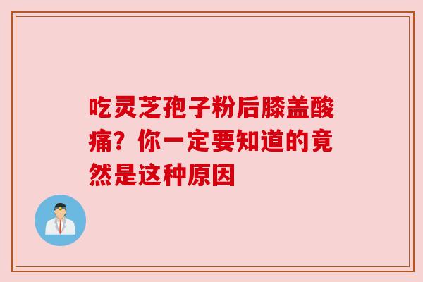 吃灵芝孢子粉后膝盖酸痛?你一定要知道的竟然是这种原因 吃灵芝孢子粉后膝盖酸痛?你一定要知道的竟然是这种原因