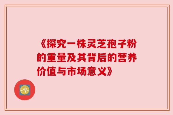 《探究一株灵芝孢子粉的重量及其背后的营养价值与市场意义》