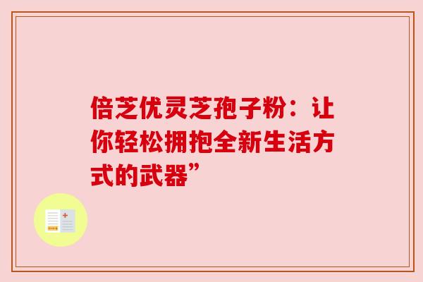 倍芝优灵芝孢子粉：让你轻松拥抱全新生活方式的武器”