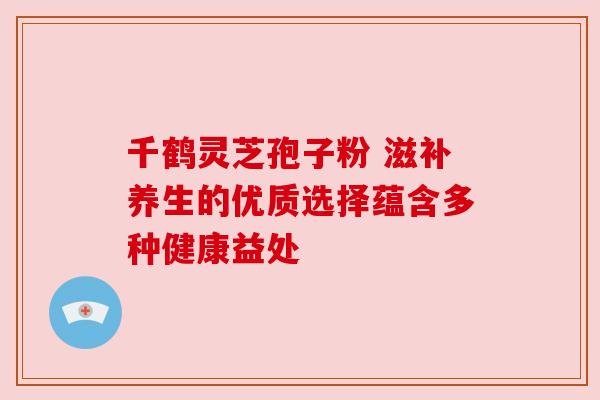 千鹤灵芝孢子粉 滋补养生的优质选择蕴含多种健康益处 千鹤灵芝孢子粉 滋补养生的优质选择蕴含多种健康益处