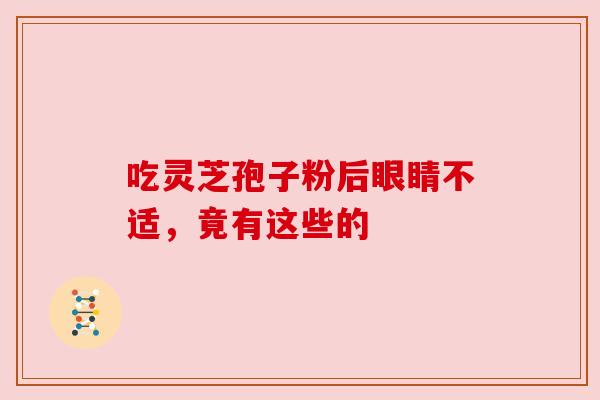 吃灵芝孢子粉后眼睛不适,竟有这些的 吃灵芝孢子粉后眼睛不适,竟有这些的