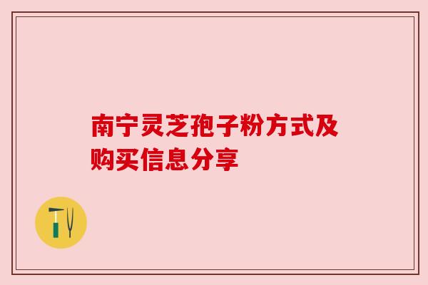 南宁灵芝孢子粉方式及购买信息分享 南宁灵芝孢子粉方式及购买信息分享