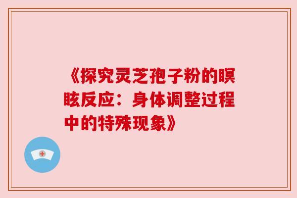《探究灵芝孢子粉的瞑眩反应:身体调整过程中的特殊现象》 《探究灵芝孢子粉的瞑眩反应:身体调整过程中的特殊现象》