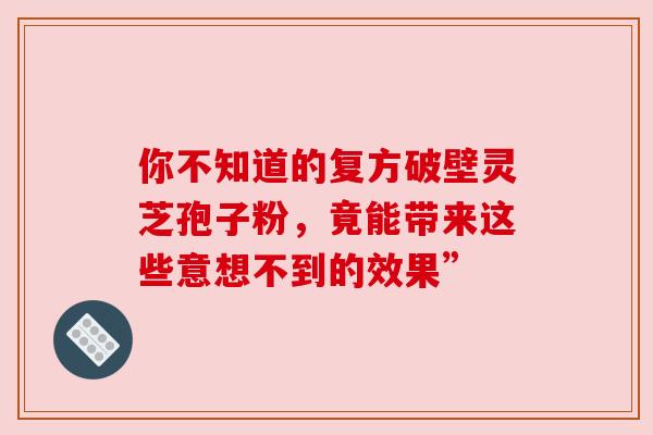 你不知道的复方破壁灵芝孢子粉,竟能带来这些意想不到的效果” 你不知道的复方破壁灵芝孢子粉,竟能带来这些意想不到的效果”