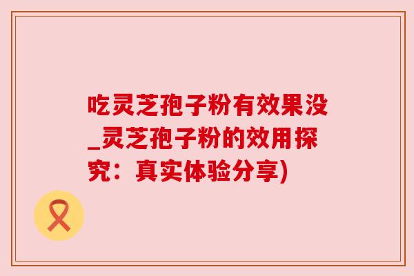 吃灵芝孢子粉有效果没_灵芝孢子粉的效用探究:真实体验分享) 吃灵芝孢子粉有效果没_灵芝孢子粉的效用探究:真实体验分享)