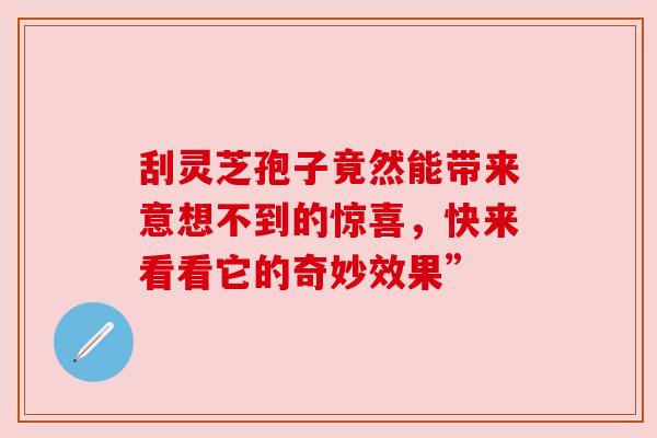 刮灵芝孢子竟然能带来意想不到的惊喜,快来看看它的奇妙效果” 刮灵芝孢子竟然能带来意想不到的惊喜,快来看看它的奇妙效果”