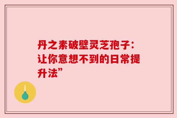 丹之素破壁灵芝孢子：让你意想不到的日常提升法”