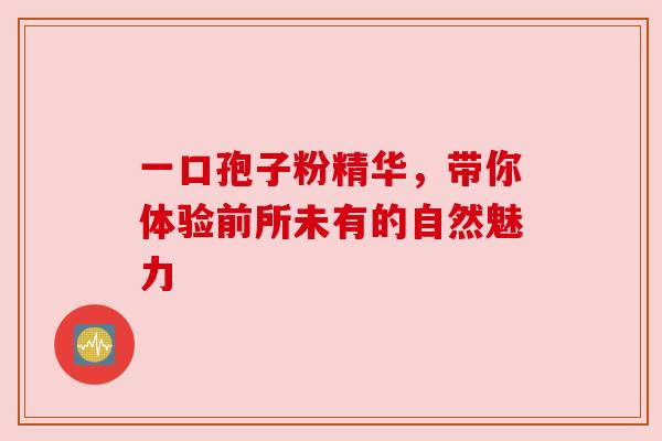 一口孢子粉精华,带你体验前所未有的自然魅力 一口孢子粉精华,带你体验前所未有的自然魅力