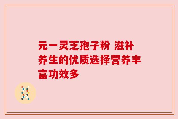 元一灵芝孢子粉 滋补养生的优质选择营养丰富功效多 元一灵芝孢子粉 滋补养生的优质选择营养丰富功效多