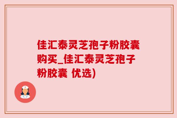 佳汇泰灵芝孢子粉胶囊购买_佳汇泰灵芝孢子粉胶囊 优选) 佳汇泰灵芝孢子粉胶囊购买_佳汇泰灵芝孢子粉胶囊 优选)