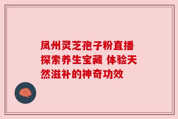 凤州灵芝孢子粉直播 探索养生宝藏 体验天然滋补的神奇功效 凤州灵芝孢子粉直播 探索养生宝藏 体验天然滋补的神奇功效