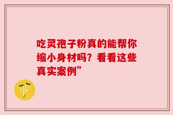 吃灵孢子粉真的能帮你缩小身材吗？看看这些真实案例”