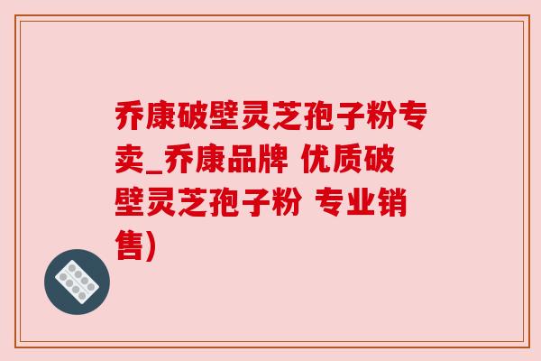 乔康破壁灵芝孢子粉专卖_乔康品牌 优质破壁灵芝孢子粉 专业销售) 乔康破壁灵芝孢子粉专卖_乔康品牌 优质破壁灵芝孢子粉 专业销售)