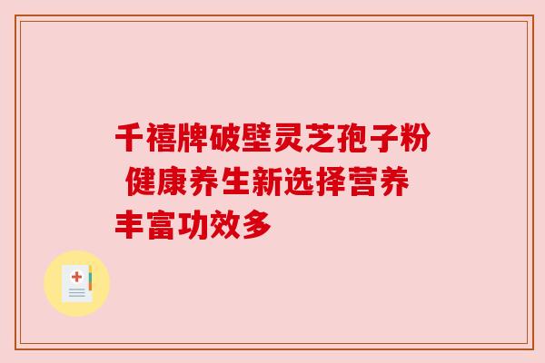 千禧牌破壁灵芝孢子粉 健康养生新选择营养丰富功效多 千禧牌破壁灵芝孢子粉 健康养生新选择营养丰富功效多