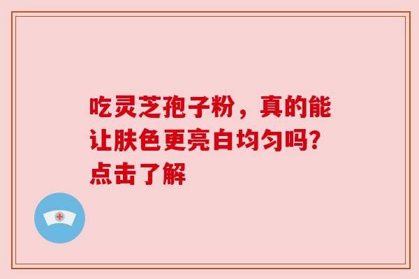 吃灵芝孢子粉,真的能让肤色更亮白均匀吗?点击了解 吃灵芝孢子粉,真的能让肤色更亮白均匀吗?点击了解