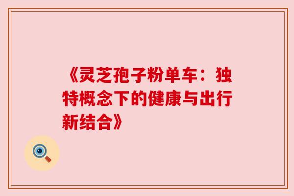 《灵芝孢子粉单车:独特概念下的健康与出行新结合》 《灵芝孢子粉单车:独特概念下的健康与出行新结合》
