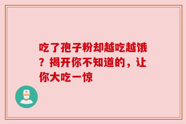 吃了孢子粉却越吃越饿？揭开你不知道的，让你大吃一惊