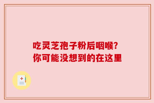 吃灵芝孢子粉后咽喉？你可能没想到的在这里