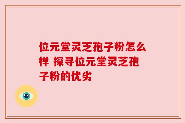 位元堂灵芝孢子粉怎么样 探寻位元堂灵芝孢子粉的优劣 位元堂灵芝孢子粉怎么样 探寻位元堂灵芝孢子粉的优劣