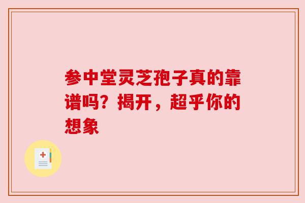 参中堂灵芝孢子真的靠谱吗？揭开，超乎你的想象