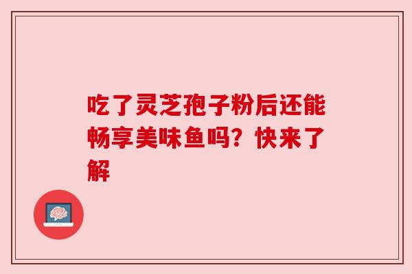 吃了灵芝孢子粉后还能畅享美味鱼吗？快来了解