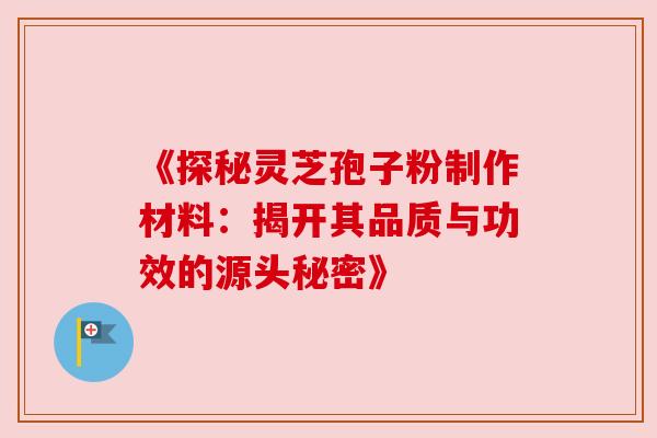 《探秘灵芝孢子粉制作材料:揭开其品质与功效的源头秘密》 《探秘灵芝孢子粉制作材料:揭开其品质与功效的源头秘密》