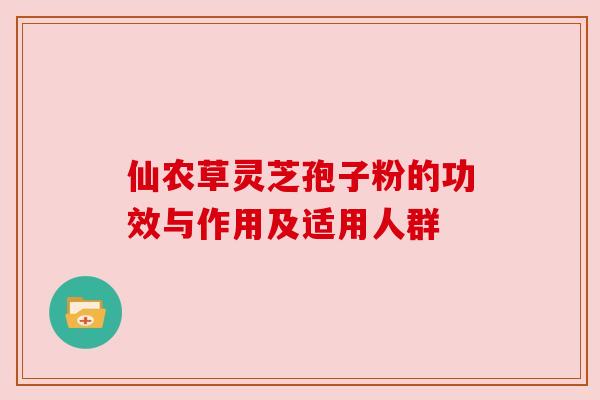 仙农草灵芝孢子粉的功效与作用及适用人群 仙农草灵芝孢子粉的功效与作用及适用人群
