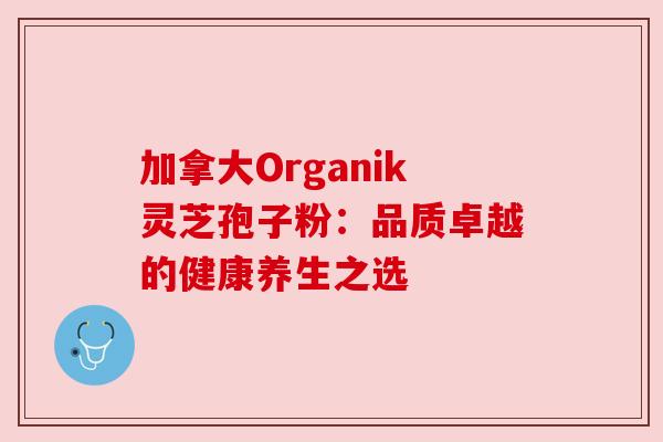 加拿大Organik灵芝孢子粉：品质卓越的健康养生之选