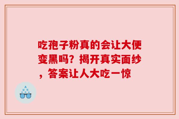 吃孢子粉真的会让大便变黑吗？揭开真实面纱，答案让人大吃一惊