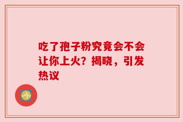 吃了孢子粉究竟会不会让你上火？揭晓，引发热议