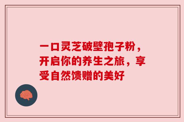 一口灵芝破壁孢子粉,开启你的养生之旅,享受自然馈赠的美好 一口灵芝破壁孢子粉,开启你的养生之旅,享受自然馈赠的美好