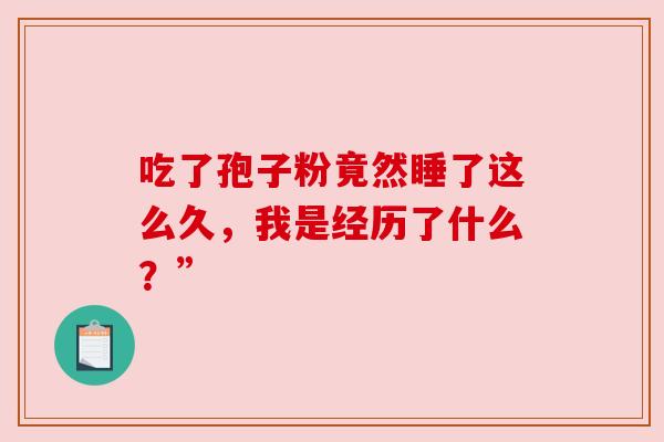 吃了孢子粉竟然睡了这么久,我是经历了什么?” 吃了孢子粉竟然睡了这么久,我是经历了什么?”