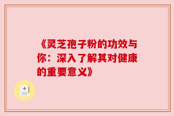 《灵芝孢子粉的功效与你:深入了解其对健康的重要意义》 《灵芝孢子粉的功效与你:深入了解其对健康的重要意义》