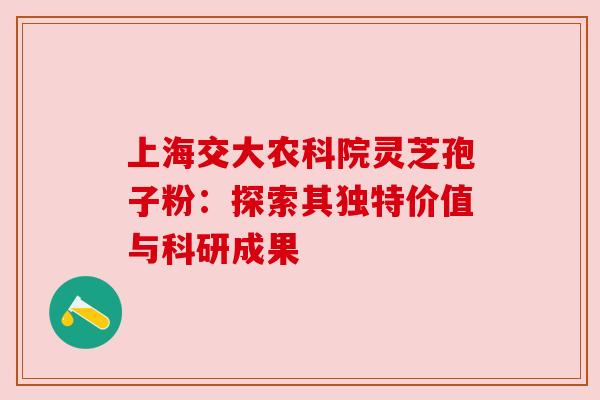 上海交大农科院灵芝孢子粉：探索其独特价值与科研成果